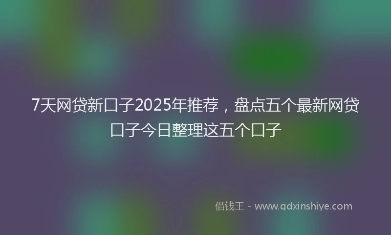 7天网贷新口子2025年推荐，盘点五个最新网贷口子今日整理这五个口子