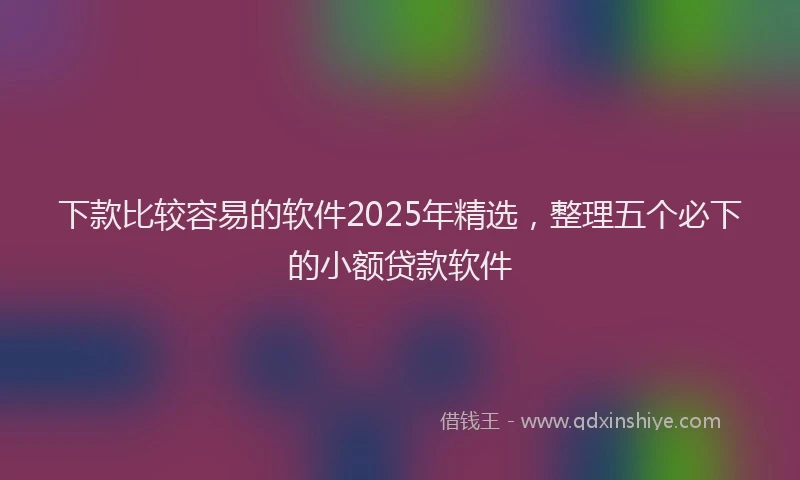 下款比较容易的软件2025年精选，整理五个必下的小额贷款软件