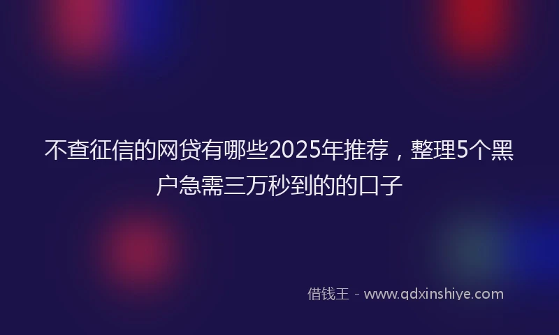 不查征信的网贷有哪些2025年推荐，整理5个黑户急需三万秒到的的口子