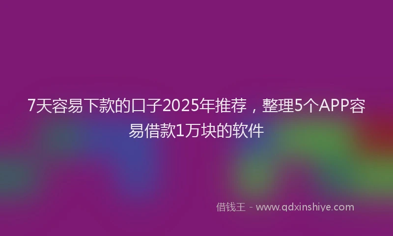 7天容易下款的口子2025年推荐，整理5个APP容易借款1万块的软件