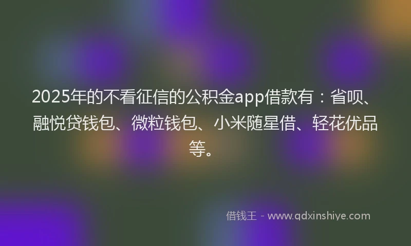 2025年的不看征信的公积金app借款有：省呗、融悦贷钱包、微粒钱包、小米随星借、轻花优品等。