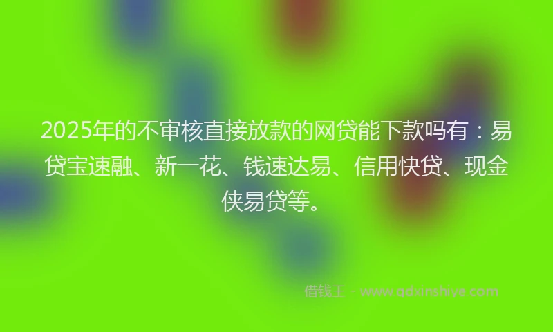 2025年的不审核直接放款的网贷能下款吗有：易贷宝速融、新一花、钱速达易、信用快贷、现金侠易贷等。