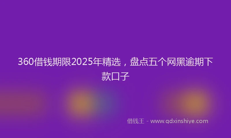 360借钱期限2025年精选，盘点五个网黑逾期下款口子