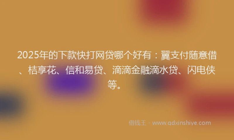 2025年的下款快打网贷哪个好有：翼支付随意借、桔享花、信和易贷、滴滴金融滴水贷、闪电侠等。