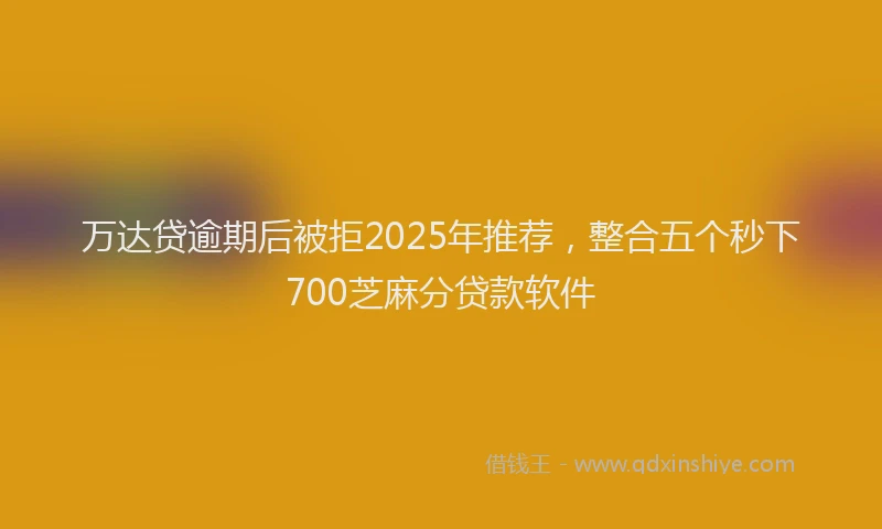 万达贷逾期后被拒2025年推荐，整合五个秒下700芝麻分贷款软件