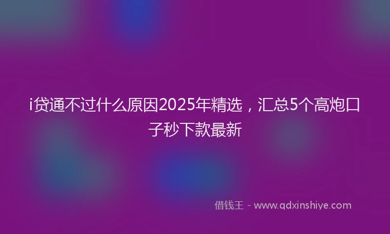 i贷通不过什么原因2025年精选，汇总5个高炮口子秒下款最新