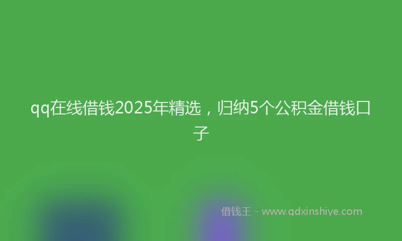 qq在线借钱2025年精选，归纳5个公积金借钱口子