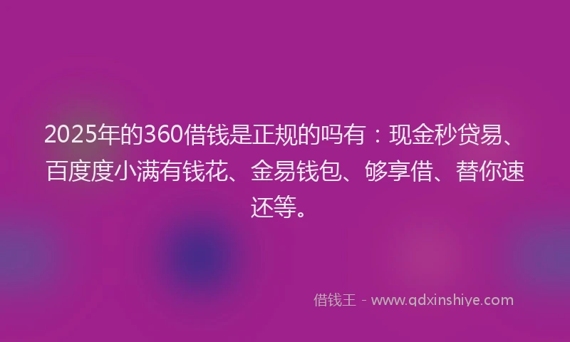 2025年的360借钱是正规的吗有：现金秒贷易、百度度小满有钱花、金易钱包、够享借、替你速还等。