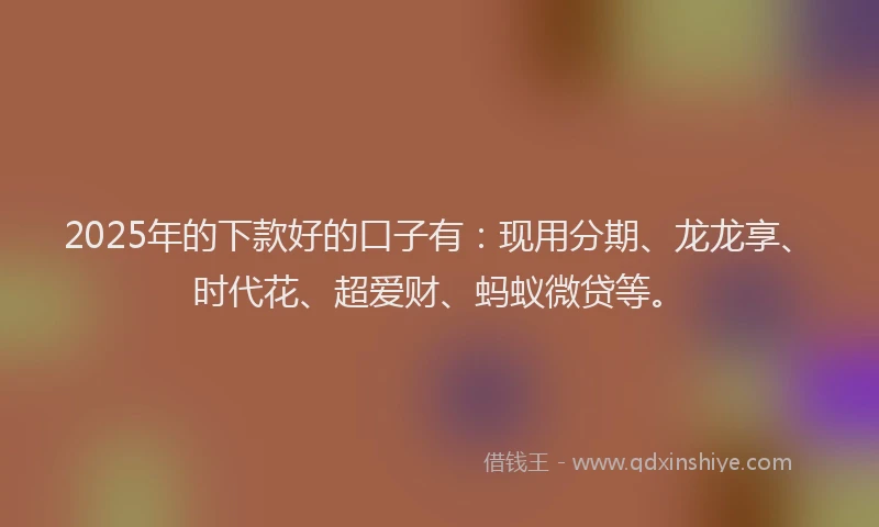 2025年的下款好的口子有：现用分期、龙龙享、时代花、超爱财、蚂蚁微贷等。