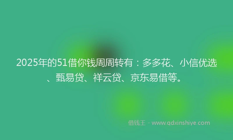 2025年的51借你钱周周转有：多多花、小信优选、甄易贷、祥云贷、京东易借等。