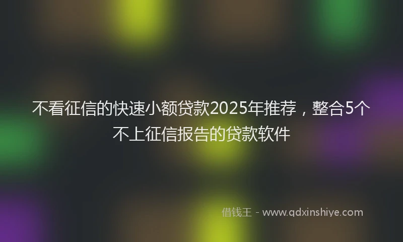 不看征信的快速小额贷款2025年推荐，整合5个不上征信报告的贷款软件
