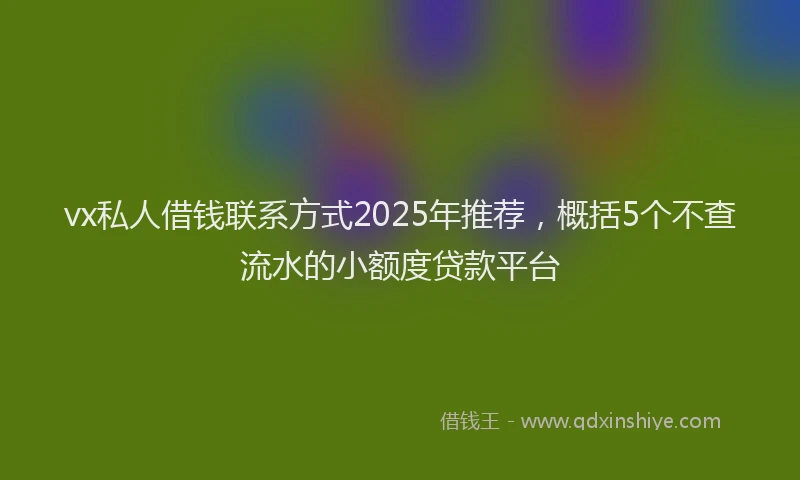 vx私人借钱联系方式2025年推荐，概括5个不查流水的小额度贷款平台