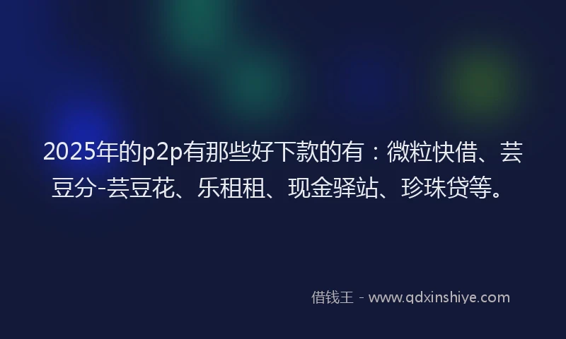 2025年的p2p有那些好下款的有：微粒快借、芸豆分-芸豆花、乐租租、现金驿站、珍珠贷等。