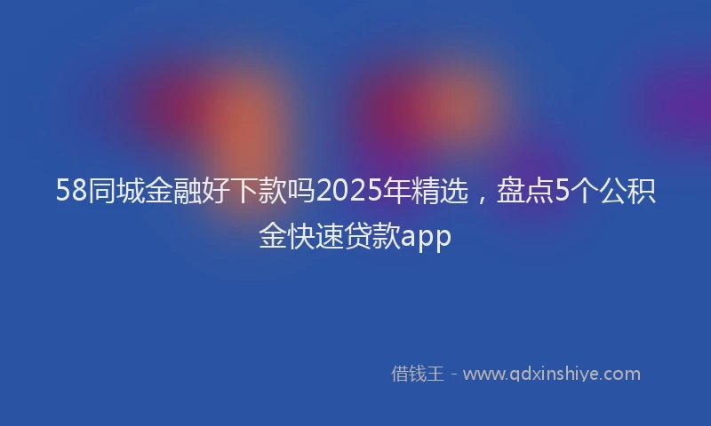 58同城金融好下款吗2025年精选，盘点5个公积金快速贷款app