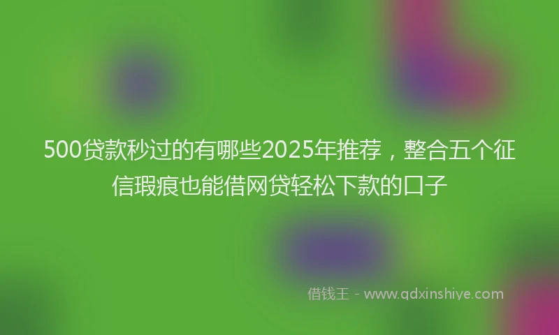 500贷款秒过的有哪些2025年推荐，整合五个征信瑕疵也能借网贷轻松下款的口子