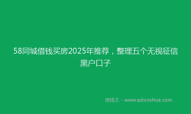 58同城借钱买房2025年推荐，整理五个无视征信黑户口子