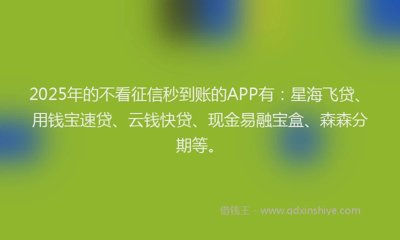 2025年的不看征信秒到账的APP有：星海飞贷、用钱宝速贷、云钱快贷、现金易融宝盒、森森分期等。