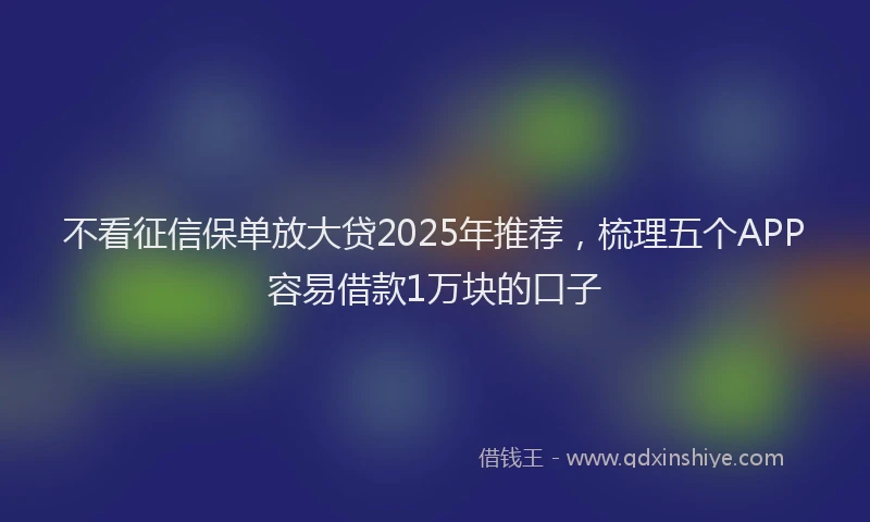 不看征信保单放大贷2025年推荐，梳理五个APP容易借款1万块的口子