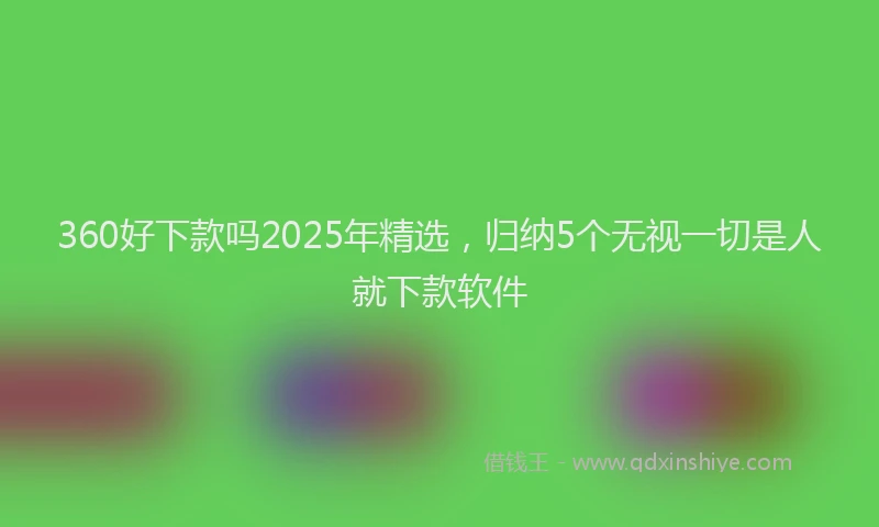 360好下款吗2025年精选，归纳5个无视一切是人就下款软件