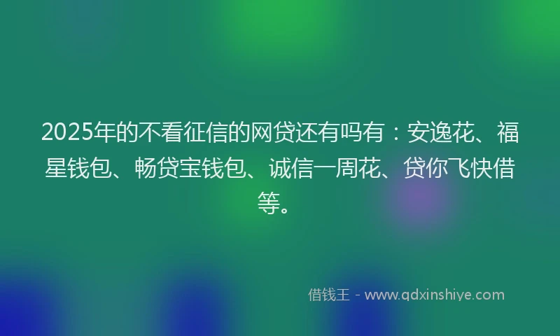 2025年的不看征信的网贷还有吗有：安逸花、福星钱包、畅贷宝钱包、诚信一周花、贷你飞快借等。