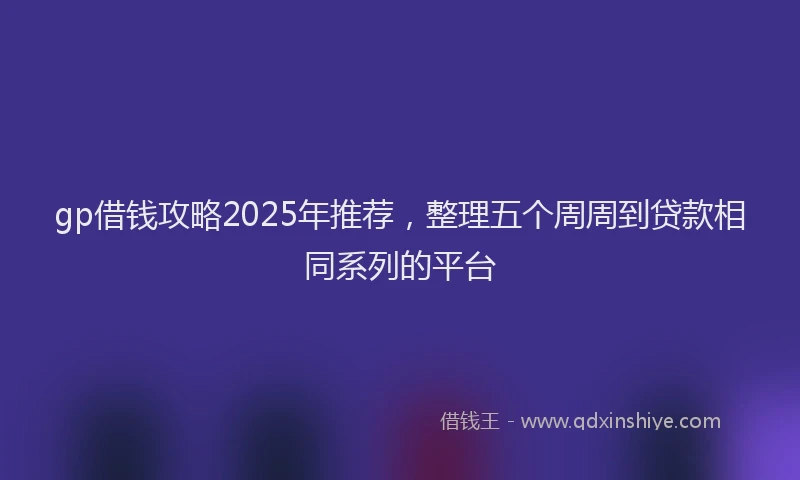 gp借钱攻略2025年推荐，整理五个周周到贷款相同系列的平台