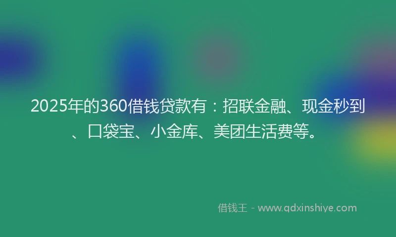 2025年的360借钱贷款有：招联金融、现金秒到、口袋宝、小金库、美团生活费等。