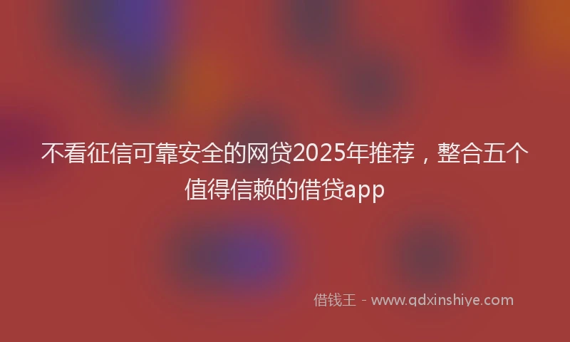 不看征信可靠安全的网贷2025年推荐，整合五个值得信赖的借贷app