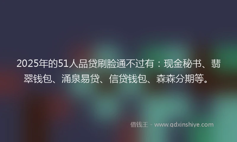 2025年的51人品贷刷脸通不过有：现金秘书、翡翠钱包、涌泉易贷、信贷钱包、森森分期等。