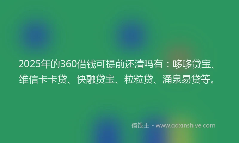 2025年的360借钱可提前还清吗有：哆哆贷宝、维信卡卡贷、快融贷宝、粒粒贷、涌泉易贷等。