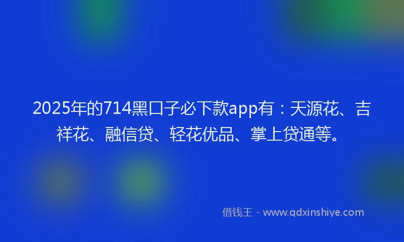 2025年的714黑口子必下款app有：天源花、吉祥花、融信贷、轻花优品、掌上贷通等。
