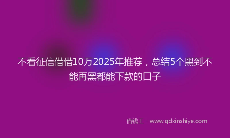 不看征信借借10万2025年推荐，总结5个黑到不能再黑都能下款的口子