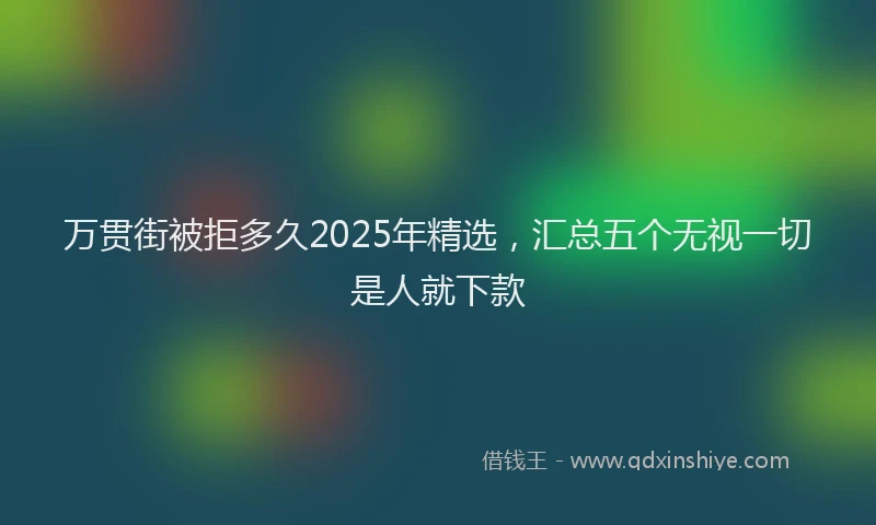 万贯街被拒多久2025年精选，汇总五个无视一切是人就下款