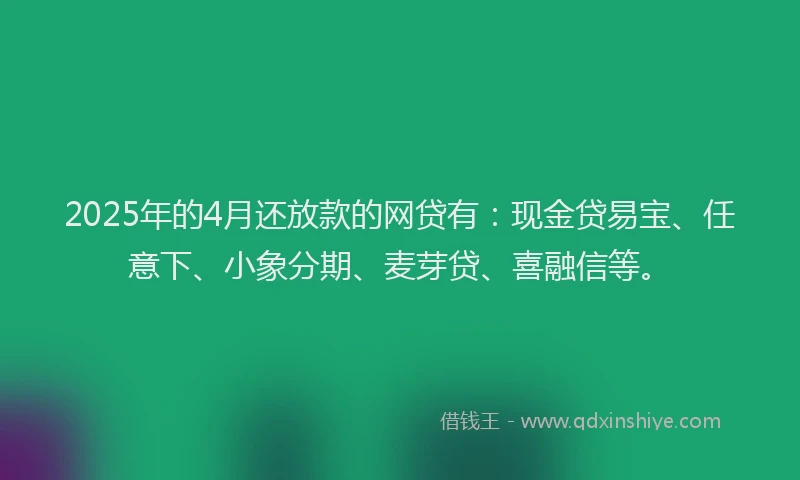 2025年的4月还放款的网贷有：现金贷易宝、任意下、小象分期、麦芽贷、喜融信等。