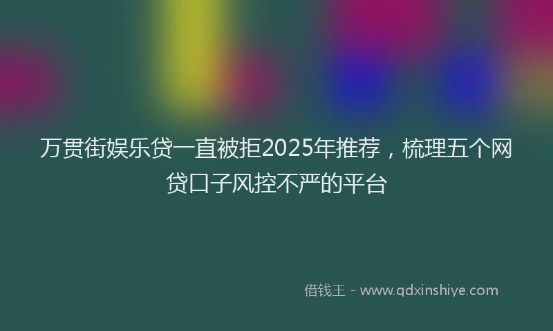 万贯街娱乐贷一直被拒2025年推荐，梳理五个网贷口子风控不严的平台