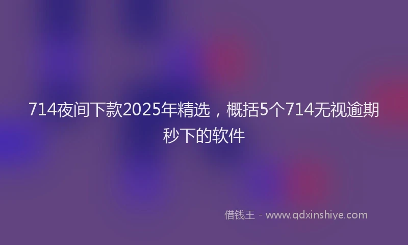 714夜间下款2025年精选，概括5个714无视逾期秒下的软件