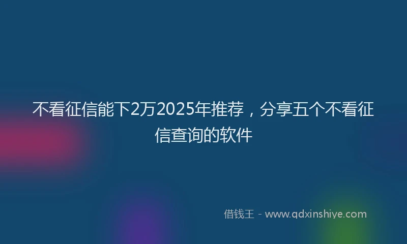 不看征信能下2万2025年推荐，分享五个不看征信查询的软件