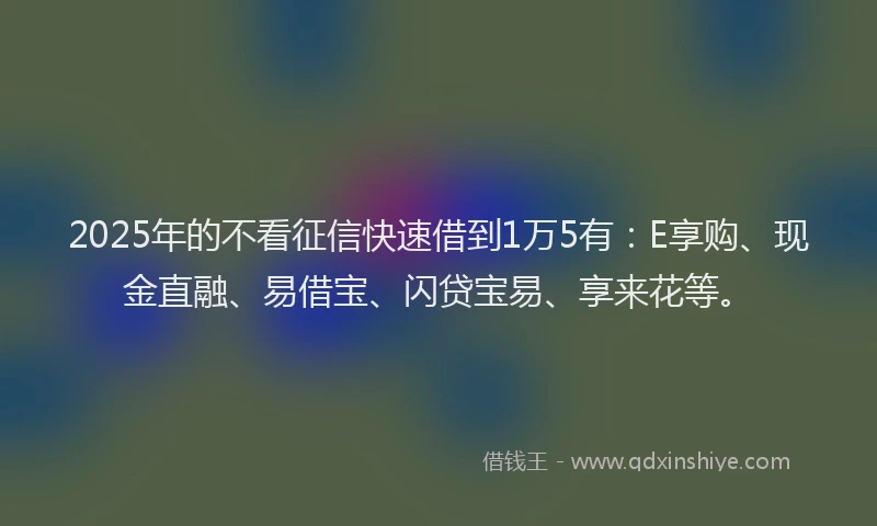 2025年的不看征信快速借到1万5有：E享购、现金直融、易借宝、闪贷宝易、享来花等。