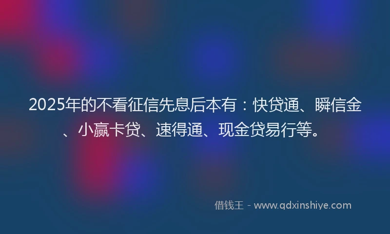 2025年的不看征信先息后本有：快贷通、瞬信金、小赢卡贷、速得通、现金贷易行等。