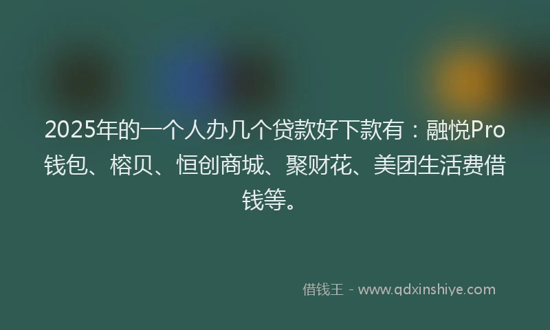 2025年的一个人办几个贷款好下款有：融悦Pro钱包、榕贝、恒创商城、聚财花、美团生活费借钱等。