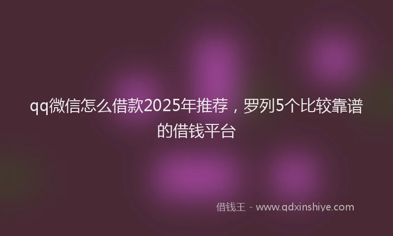 qq微信怎么借款2025年推荐，罗列5个比较靠谱的借钱平台