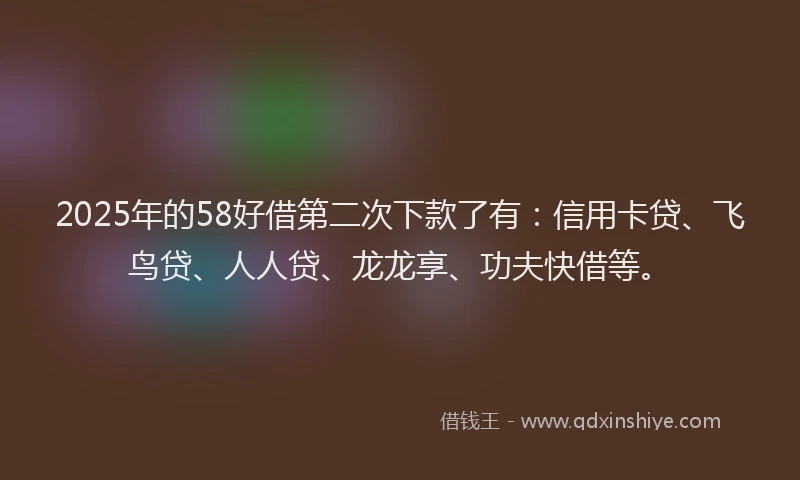 2025年的58好借第二次下款了有：信用卡贷、飞鸟贷、人人贷、龙龙享、功夫快借等。