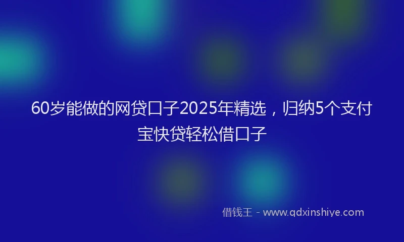 60岁能做的网贷口子2025年精选，归纳5个支付宝快贷轻松借口子