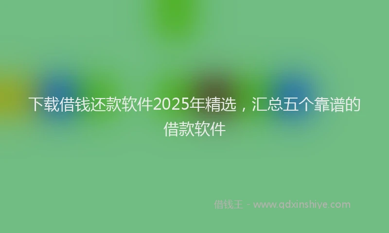 下载借钱还款软件2025年精选，汇总五个靠谱的借款软件