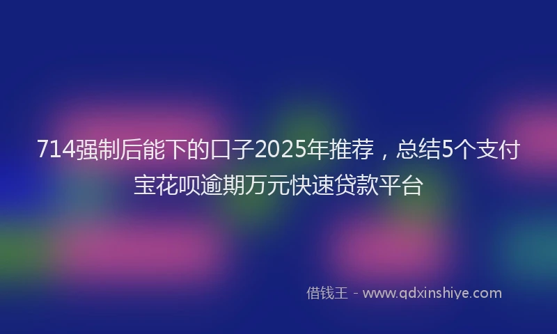 714强制后能下的口子2025年推荐，总结5个支付宝花呗逾期万元快速贷款平台