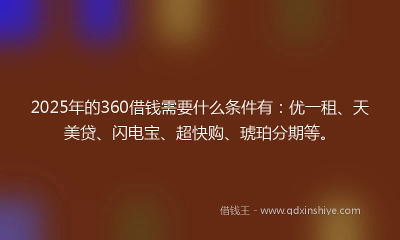 2025年的360借钱需要什么条件有：优一租、天美贷、闪电宝、超快购、琥珀分期等。