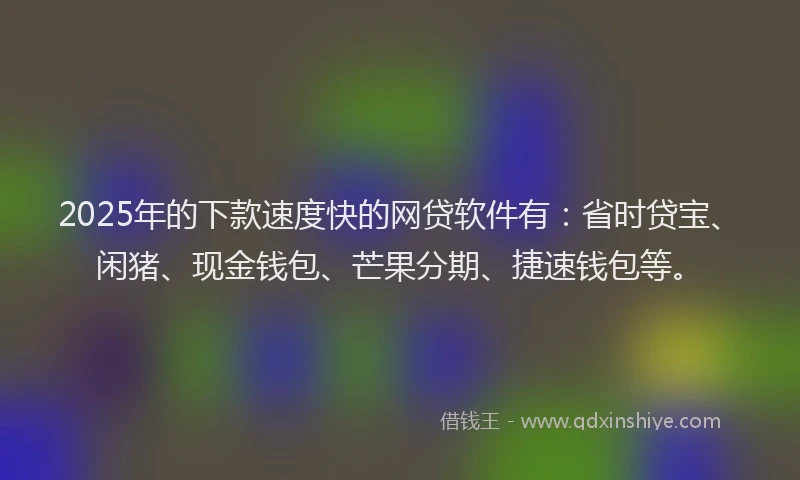 2025年的下款速度快的网贷软件有：省时贷宝、闲猪、现金钱包、芒果分期、捷速钱包等。