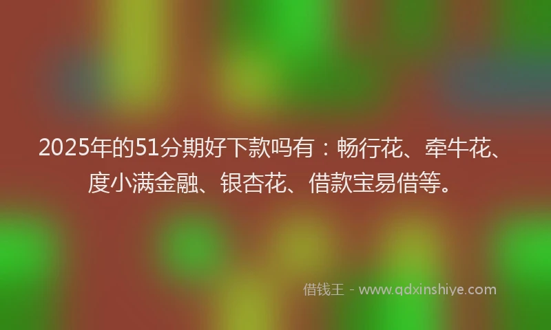 2025年的51分期好下款吗有：畅行花、牵牛花、度小满金融、银杏花、借款宝易借等。