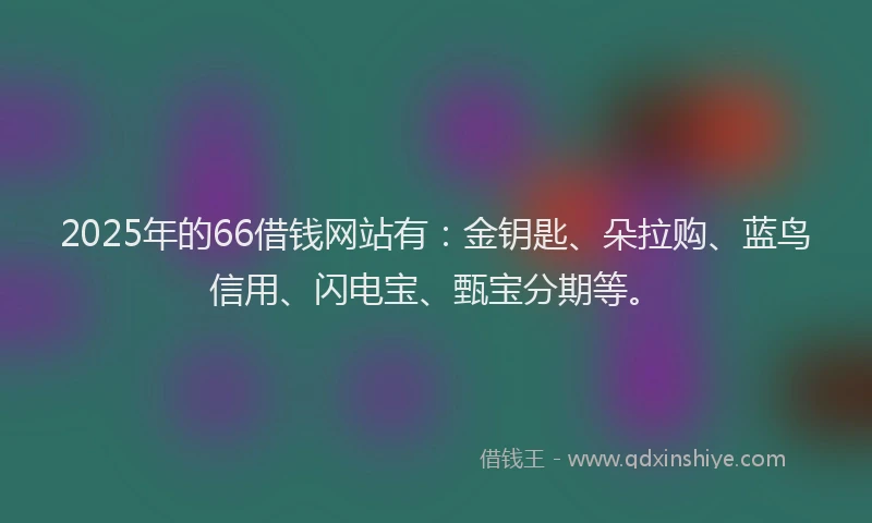 2025年的66借钱网站有：金钥匙、朵拉购、蓝鸟信用、闪电宝、甄宝分期等。