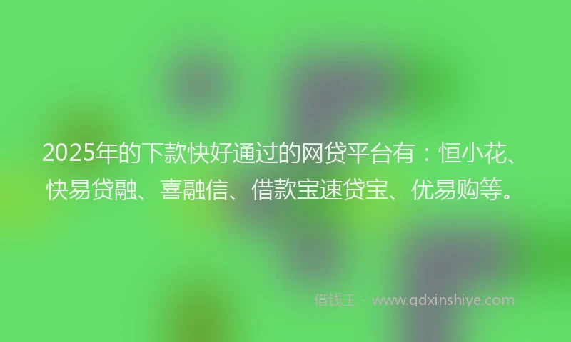 2025年的下款快好通过的网贷平台有：恒小花、快易贷融、喜融信、借款宝速贷宝、优易购等。