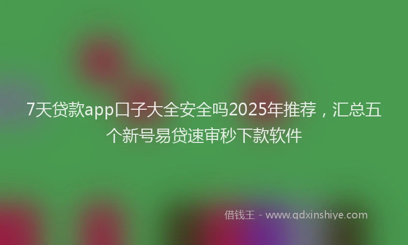 7天贷款app口子大全安全吗2025年推荐，汇总五个新号易贷速审秒下款软件